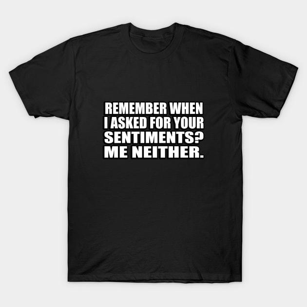 Remember when I asked for your sentiments. Me neither T-Shirt by CRE4T1V1TY